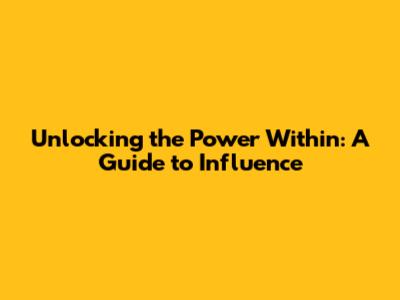 Unlocking the Power Within: A Guide to Influence