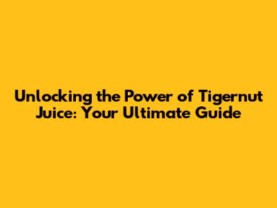 Unlocking the Power of Tigernut Juice: Your Ultimate Guide