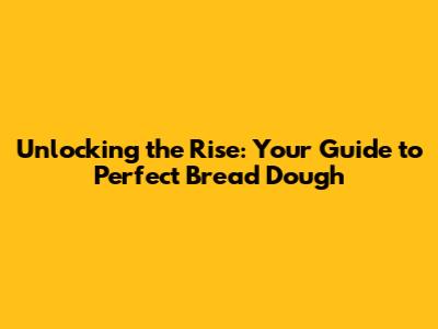 Unlocking the Rise: Your Guide to Perfect Bread Dough