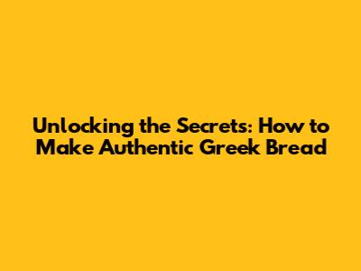 Unlocking the Secrets: How to Make Authentic Greek Bread