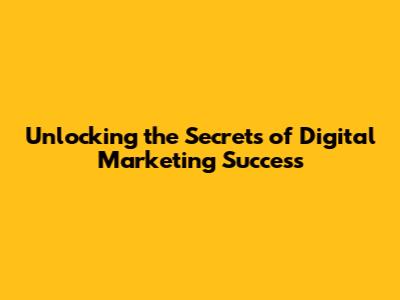 Unlocking the Secrets of Digital Marketing Success