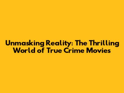 Unmasking Reality: The Thrilling World of True Crime Movies