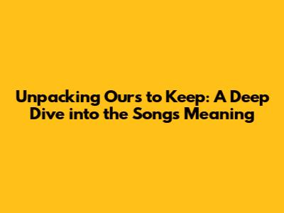 Unpacking 'Ours to Keep': A Deep Dive into the Song's Meaning
