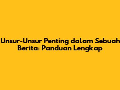 Unsur-Unsur Penting dalam Sebuah Berita: Panduan Lengkap
