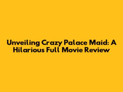 Unveiling 'Crazy Palace Maid': A Hilarious Full Movie Review
