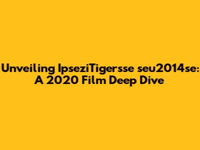 Unveiling 'IpseziTigersse seu2014se': A 2020 Film Deep Dive