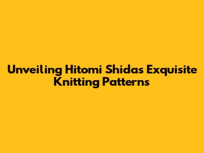 Unveiling Hitomi Shida's Exquisite Knitting Patterns