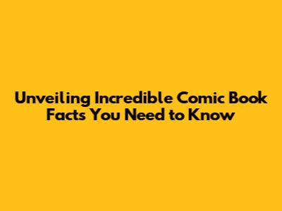 Unveiling Incredible Comic Book Facts You Need to Know