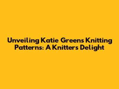 Unveiling Katie Green's Knitting Patterns: A Knitter's Delight