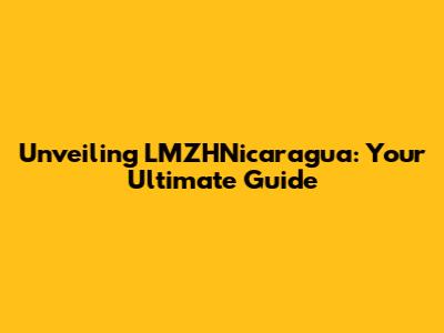 Unveiling LMZHNicaragua: Your Ultimate Guide