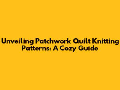 Unveiling Patchwork Quilt Knitting Patterns: A Cozy Guide