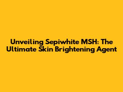 Unveiling Sepiwhite MSH: The Ultimate Skin Brightening Agent