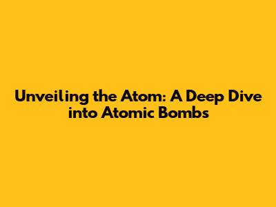 Unveiling the Atom: A Deep Dive into Atomic Bombs