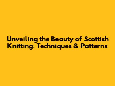 Unveiling the Beauty of Scottish Knitting: Techniques & Patterns