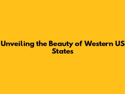 Unveiling the Beauty of Western US States