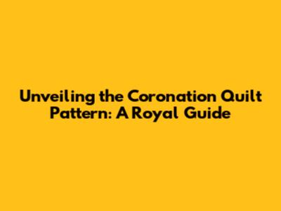 Unveiling the Coronation Quilt Pattern: A Royal Guide