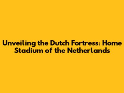 Unveiling the Dutch Fortress: Home Stadium of the Netherlands