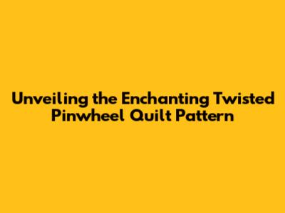 Unveiling the Enchanting Twisted Pinwheel Quilt Pattern