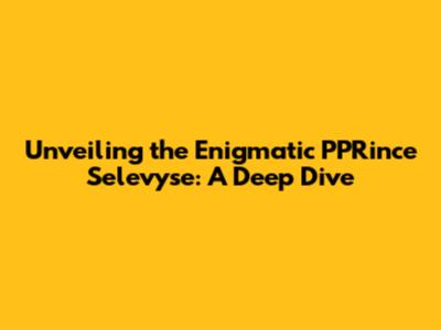 Unveiling the Enigmatic PPRince Selevyse: A Deep Dive