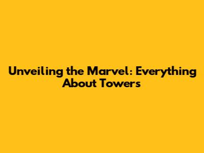 Unveiling the Marvel: Everything About Towers