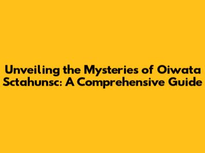 Unveiling the Mysteries of Oiwata Sctahunsc: A Comprehensive Guide