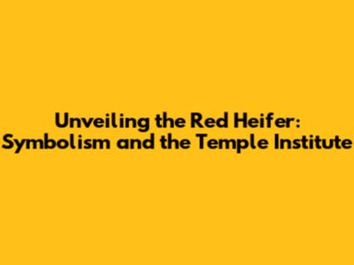 Unveiling the Red Heifer: Symbolism and the Temple Institute