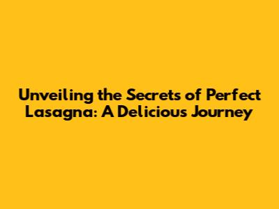 Unveiling the Secrets of Perfect Lasagna: A Delicious Journey