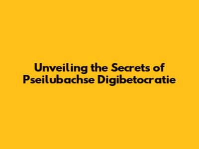 Unveiling the Secrets of Pseilubachse Digibetocratie