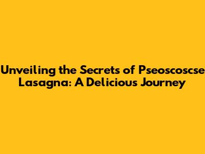 Unveiling the Secrets of Pseoscoscse Lasagna: A Delicious Journey