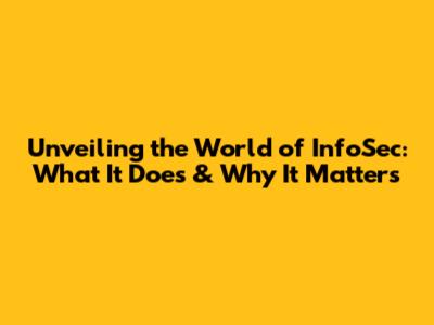 Unveiling the World of InfoSec: What It Does & Why It Matters