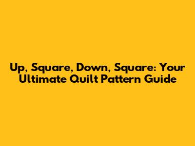 Up, Square, Down, Square: Your Ultimate Quilt Pattern Guide