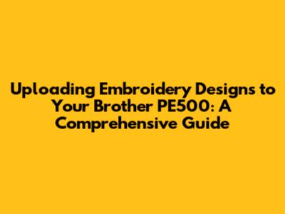 Uploading Embroidery Designs to Your Brother PE500: A Comprehensive Guide