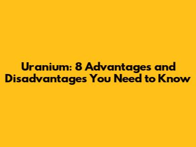 Uranium: 8 Advantages and Disadvantages You Need to Know