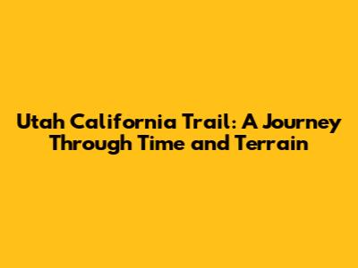 Utah California Trail: A Journey Through Time and Terrain