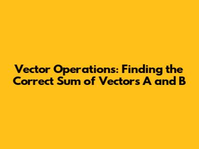 Vector Operations: Finding the Correct Sum of Vectors A and B