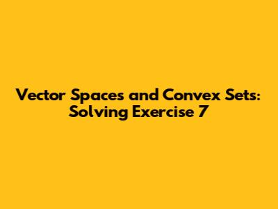 Vector Spaces and Convex Sets: Solving Exercise 7