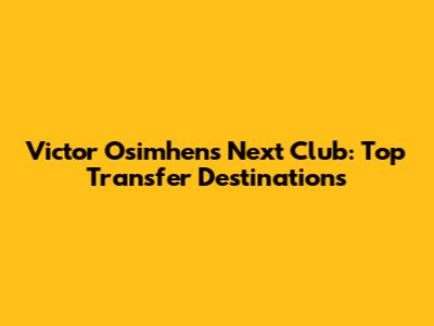 Victor Osimhen's Next Club: Top Transfer Destinations