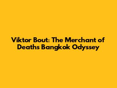Viktor Bout: The Merchant of Death's Bangkok Odyssey