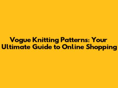 Vogue Knitting Patterns: Your Ultimate Guide to Online Shopping