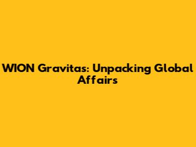 WION Gravitas: Unpacking Global Affairs