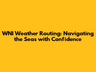 WNI Weather Routing: Navigating the Seas with Confidence