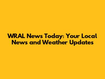 WRAL News Today: Your Local News and Weather Updates