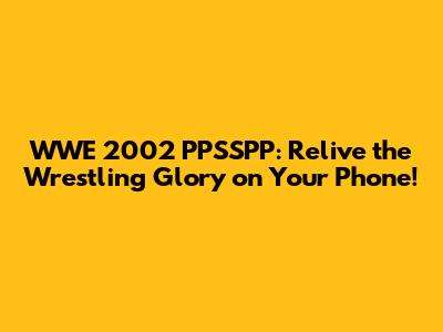 WWE 2002 PPSSPP: Relive the Wrestling Glory on Your Phone!