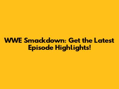 WWE Smackdown: Get the Latest Episode Highlights!