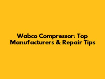 Wabco Compressor: Top Manufacturers & Repair Tips