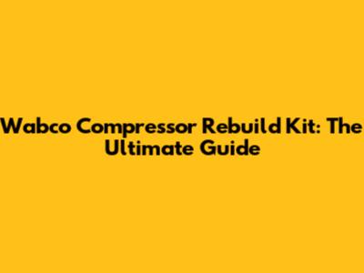 Wabco Compressor Rebuild Kit: The Ultimate Guide