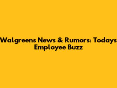 Walgreens News & Rumors: Today's Employee Buzz