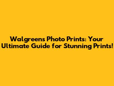 Walgreens Photo Prints: Your Ultimate Guide for Stunning Prints!