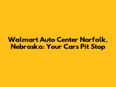 Walmart Auto Center Norfolk, Nebraska: Your Car's Pit Stop