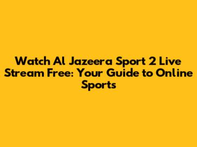 Watch Al Jazeera Sport 2 Live Stream Free: Your Guide to Online Sports